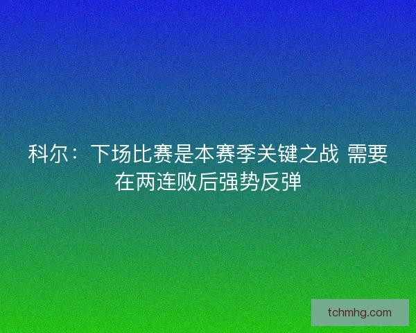 科尔：下场比赛是本赛季关键之战 需要在两连败后强势反弹