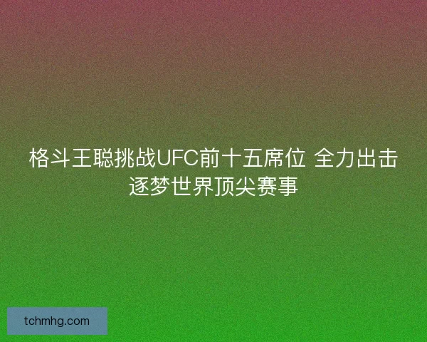 格斗王聪挑战UFC前十五席位 全力出击逐梦世界顶尖赛事