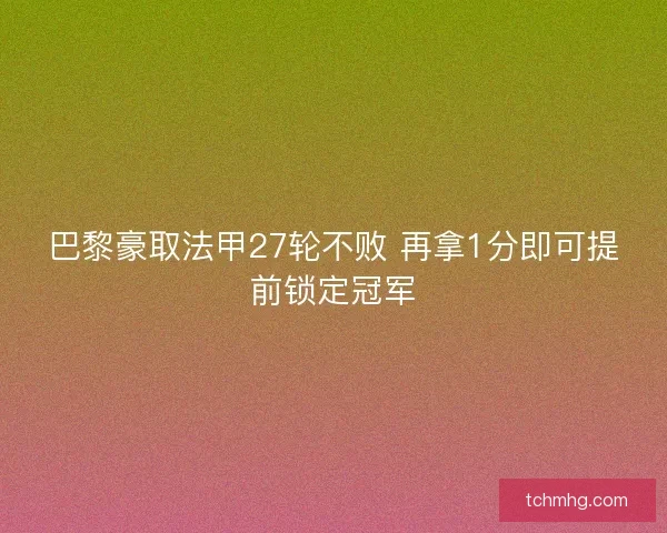 巴黎豪取法甲27轮不败 再拿1分即可提前锁定冠军