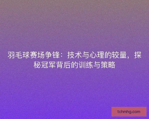 羽毛球赛场争锋：技术与心理的较量，探秘冠军背后的训练与策略
