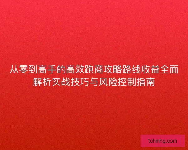 从零到高手的高效跑商攻略路线收益全面解析实战技巧与风险控制指南