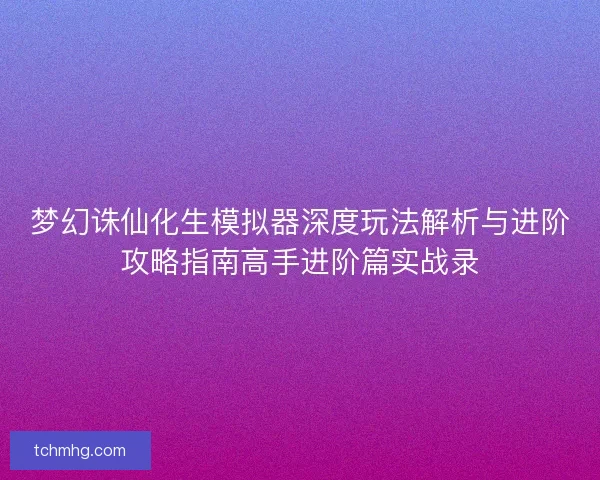 梦幻诛仙化生模拟器深度玩法解析与进阶攻略指南高手进阶篇实战录