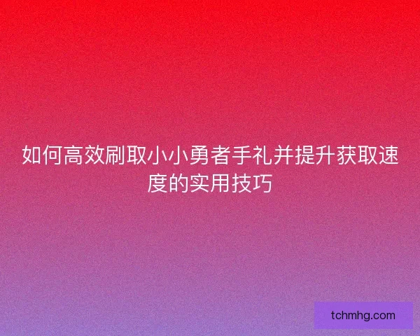 如何高效刷取小小勇者手礼并提升获取速度的实用技巧
