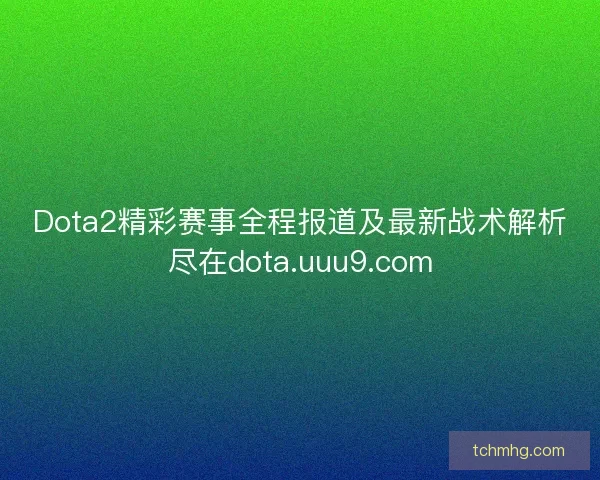 Dota2精彩赛事全程报道及最新战术解析尽在dota.uuu9.com