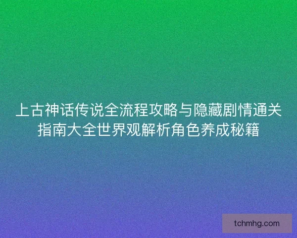 上古神话传说全流程攻略与隐藏剧情通关指南大全世界观解析角色养成秘籍