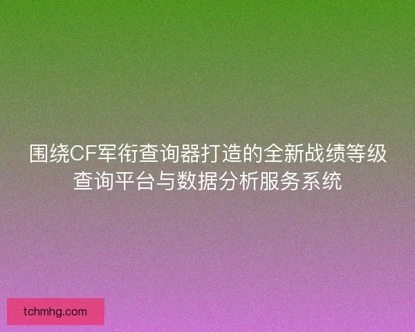 围绕CF军衔查询器打造的全新战绩等级查询平台与数据分析服务系统