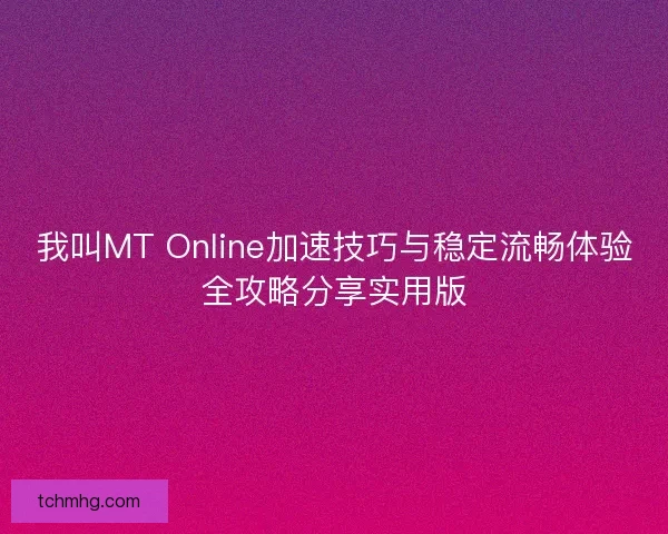 我叫MT Online加速技巧与稳定流畅体验全攻略分享实用版