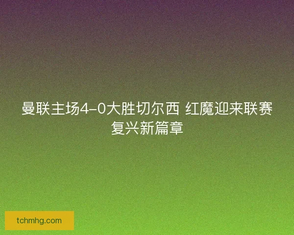 曼联主场4-0大胜切尔西 红魔迎来联赛复兴新篇章
