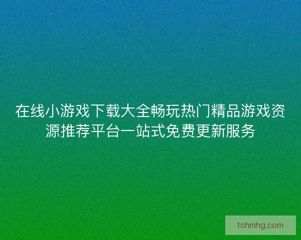 在线小游戏下载大全畅玩热门精品游戏资源推荐平台一站式免费更新服务