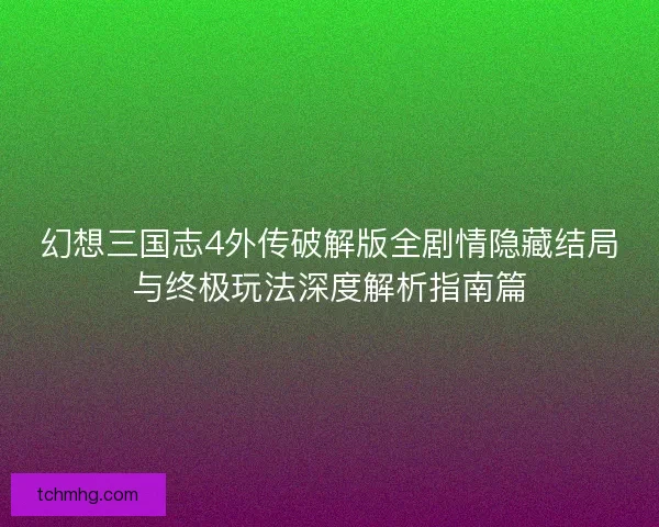 幻想三国志4外传破解版全剧情隐藏结局与终极玩法深度解析指南篇