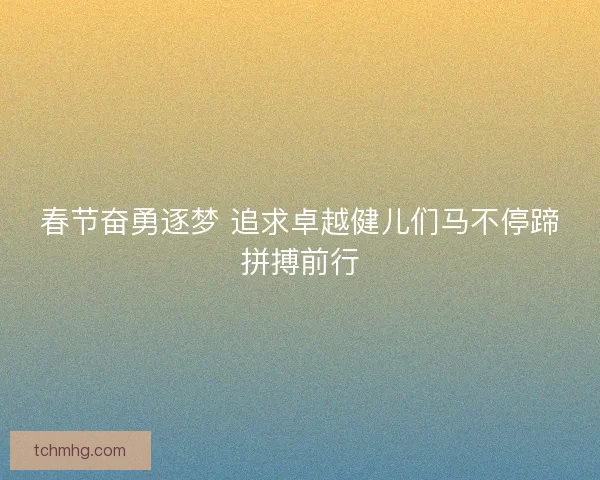 春节奋勇逐梦 追求卓越健儿们马不停蹄拼搏前行
