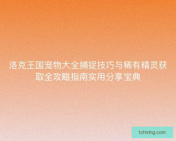 洛克王国宠物大全捕捉技巧与稀有精灵获取全攻略指南实用分享宝典