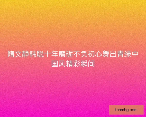 隋文静韩聪十年磨砺不负初心舞出青绿中国风精彩瞬间