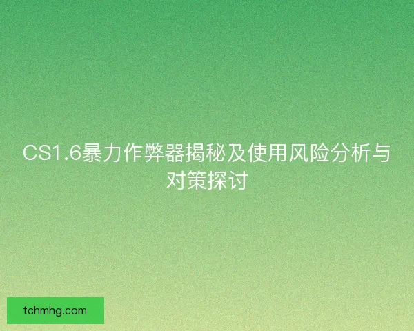 CS1.6暴力作弊器揭秘及使用风险分析与对策探讨