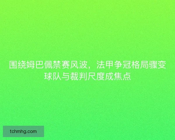 围绕姆巴佩禁赛风波，法甲争冠格局骤变球队与裁判尺度成焦点
