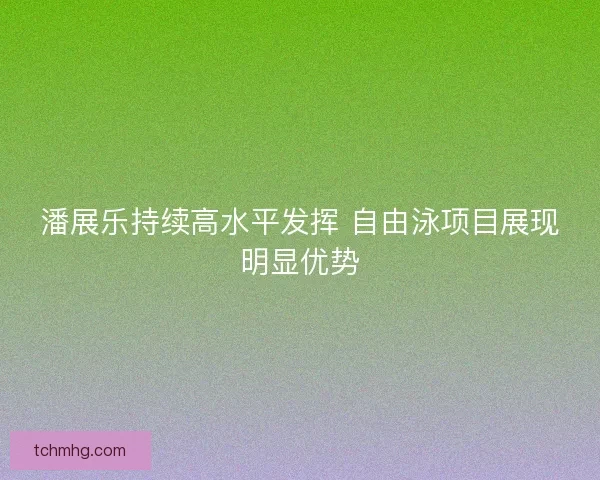 潘展乐持续高水平发挥 自由泳项目展现明显优势