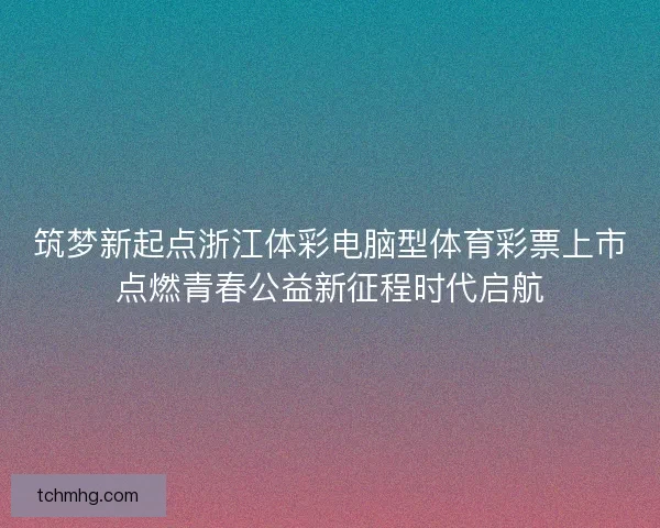 筑梦新起点浙江体彩电脑型体育彩票上市点燃青春公益新征程时代启航