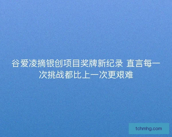 谷爱凌摘银创项目奖牌新纪录 直言每一次挑战都比上一次更艰难