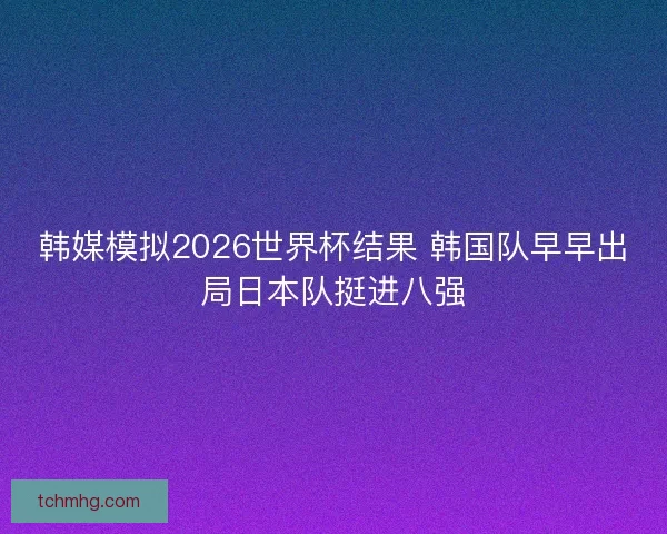 韩媒模拟2026世界杯结果 韩国队早早出局日本队挺进八强