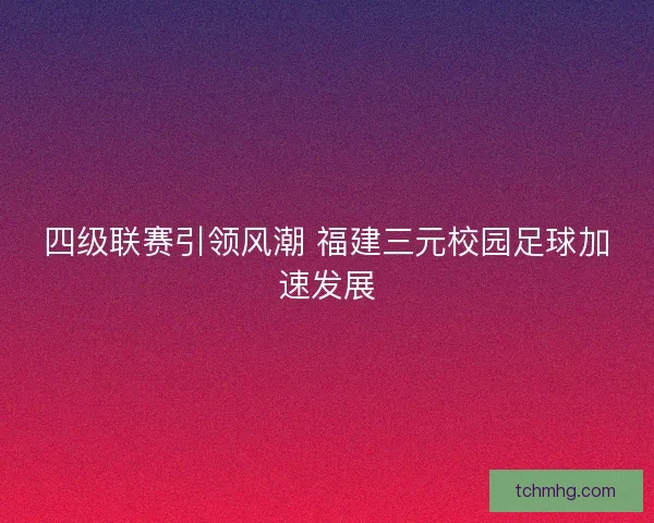 四级联赛引领风潮 福建三元校园足球加速发展