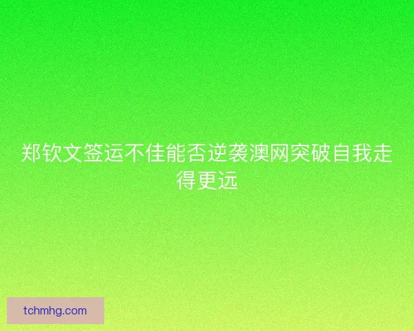 郑钦文签运不佳能否逆袭澳网突破自我走得更远