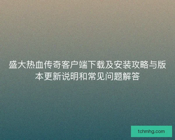 盛大热血传奇客户端下载及安装攻略与版本更新说明和常见问题解答