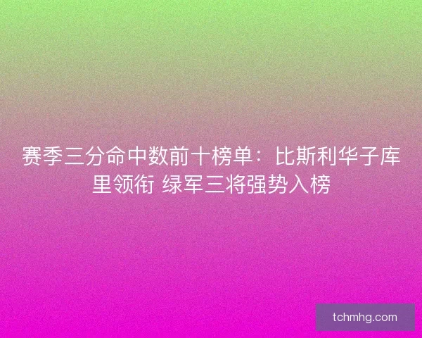 赛季三分命中数前十榜单:比斯利华子库里领衔 绿军三将强势入榜 赛季三分命中数前十榜单:比斯利华子库里领衔 绿军三将强势入榜