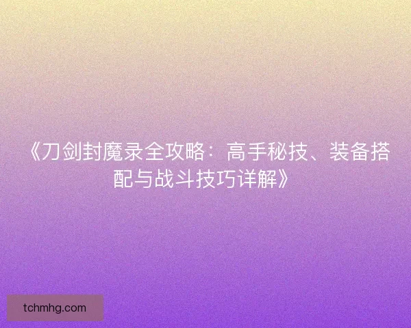 《刀剑封魔录全攻略:高手秘技、装备搭配与战斗技巧详解》 《刀剑封魔录全攻略:高手秘技、装备搭配与战斗技巧详解》